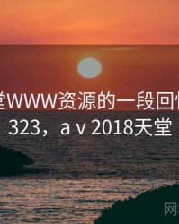 关于天堂WWW资源的一段回忆 · 故事323，aⅴ2018天堂