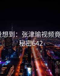 你绝对没想到：张津瑜视频竟然如此 · 秘密642