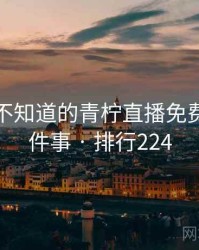 你可能不知道的青柠直播免费观看十件事 · 排行224