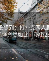 你绝对没想到：打扑克两人剧烈运动视频竟然如此 · 秘密257