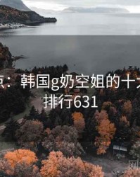 趣味盘点：韩国g奶空姐的十大瞬间 · 排行631