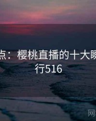 趣味盘点：樱桃直播的十大瞬间 · 排行516