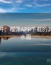谜团解开：榴莲APP下载的真相浮出水面