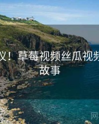 不可思议！草莓视频丝瓜视频的十个故事