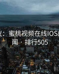 网友热议：蜜桃视频在线IOS的十大奇闻 · 排行505