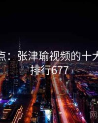 趣味盘点：张津瑜视频的十大瞬间 · 排行677