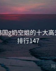 盘点：韩国g奶空姐的十大高光瞬间 · 排行147