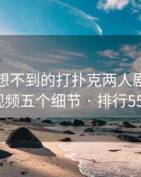 你绝对想不到的打扑克两人剧烈运动视频五个细节 · 排行555