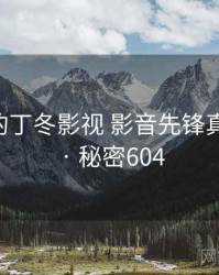 未公开的丁冬影视 影音先锋真相公布 · 秘密604