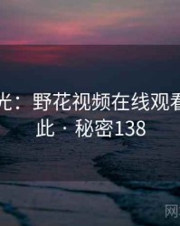 真相曝光：野花视频在线观看原来如此 · 秘密138