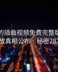 未公开的插曲视频免费完整版在线播放真相公布 · 秘密287