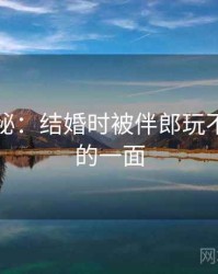 独家揭秘：结婚时被伴郎玩不为人知的一面