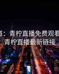 独家报道：青柠直播免费观看的绯闻，青柠直播最新链接