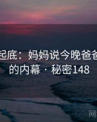 隐情大起底：妈妈说今晚爸爸不回家的内幕 · 秘密148