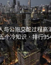 关于女人与公狍交酡过程高清视频的五个冷知识 · 排行954