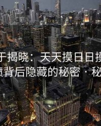 真相终于揭晓：天天摸日日摸狠狠添高潮喷背后隐藏的秘密 · 秘密620