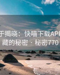 真相终于揭晓：快喵下载APP背后隐藏的秘密 · 秘密770