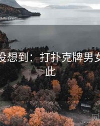 你绝对没想到：打扑克牌男女竟然如此