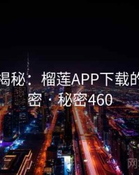 爆炸性揭秘：榴莲APP下载的核心秘密 · 秘密460