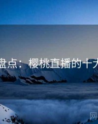 趣味盘点：樱桃直播的十大瞬间