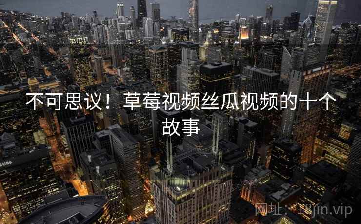 不可思议！草莓视频丝瓜视频的十个故事