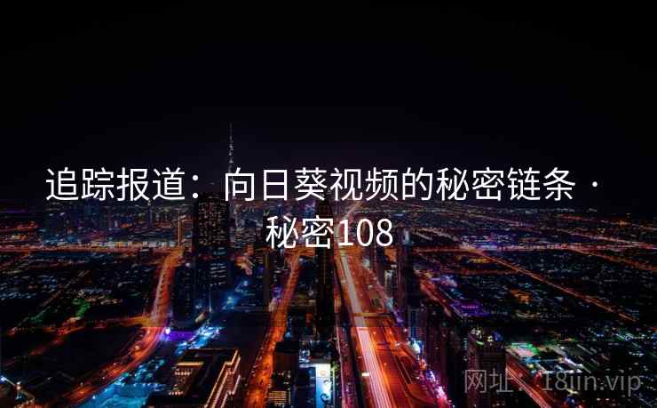 追踪报道：向日葵视频的秘密链条 · 秘密108