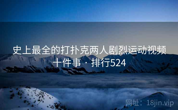 史上最全的打扑克两人剧烈运动视频十件事 · 排行524