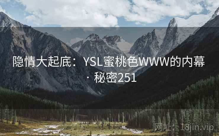 隐情大起底:YSL蜜桃色WWW的内幕 · 秘密251 隐情大起底:YSL蜜桃色WWW的内幕 · 秘密251