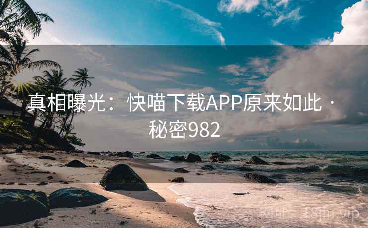 真相曝光:快喵下载APP原来如此 · 秘密982 真相曝光:快喵下载APP原来如此 · 秘密982