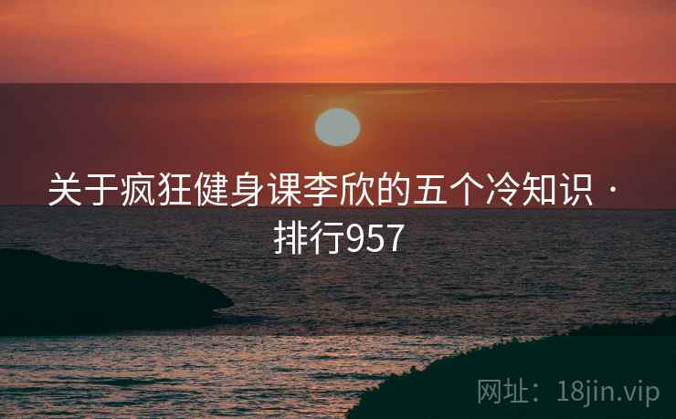 关于疯狂健身课李欣的五个冷知识 · 排行957