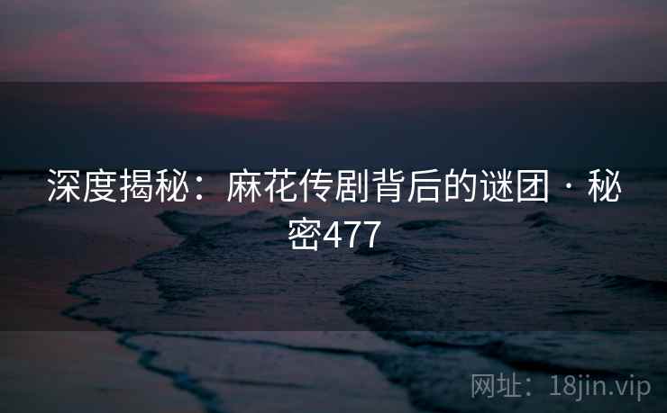 深度揭秘：麻花传剧背后的谜团 · 秘密477