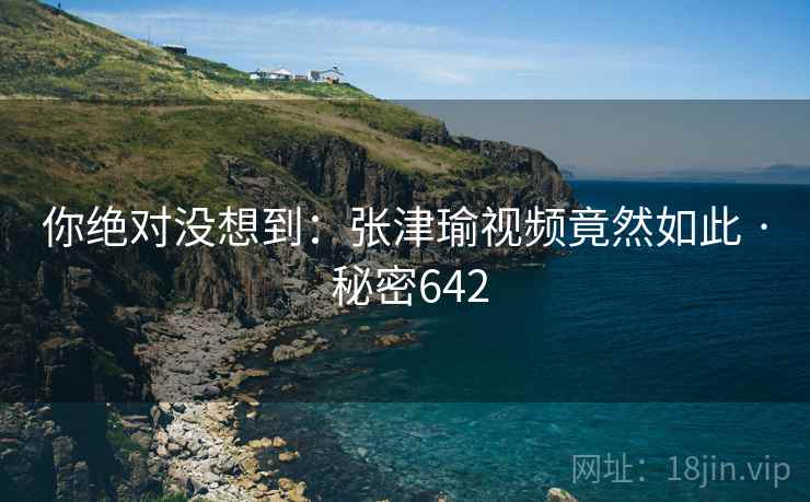 你绝对没想到：张津瑜视频竟然如此 · 秘密642