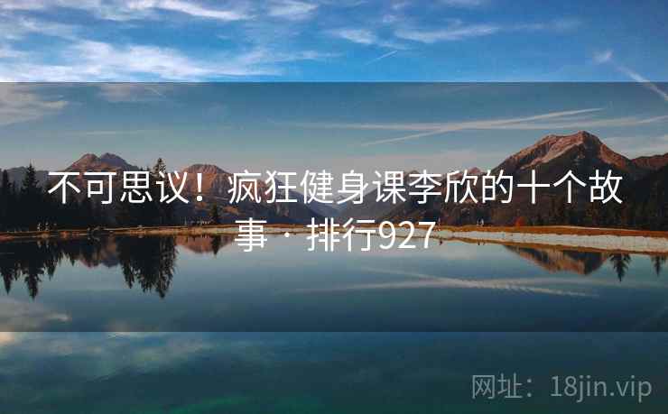 不可思议！疯狂健身课李欣的十个故事 · 排行927