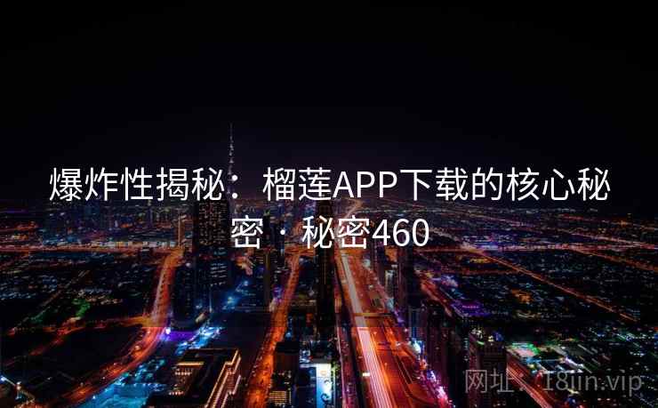 爆炸性揭秘：榴莲APP下载的核心秘密 · 秘密460