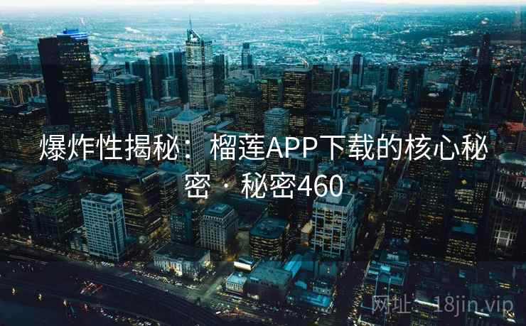 爆炸性揭秘：榴莲APP下载的核心秘密 · 秘密460