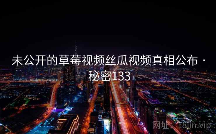 未公开的草莓视频丝瓜视频真相公布 · 秘密133