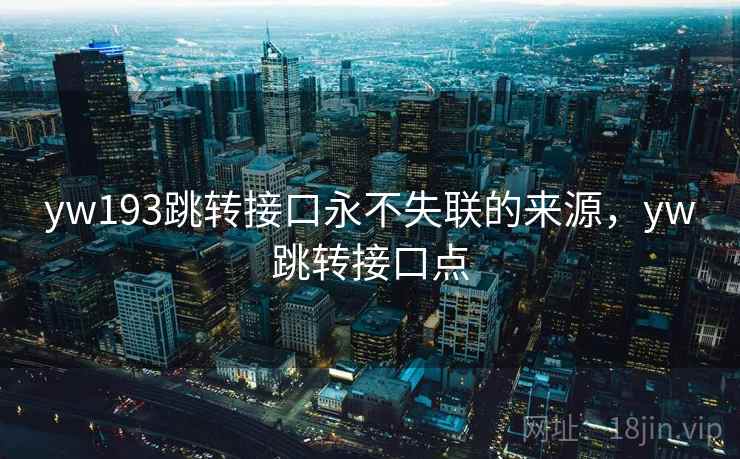 yw193跳转接口永不失联的来源,yw跳转接口点 yw193跳转接口永不失联的来源,yw跳转接口点