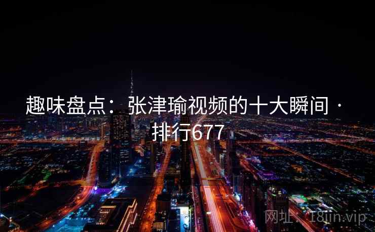 趣味盘点：张津瑜视频的十大瞬间 · 排行677