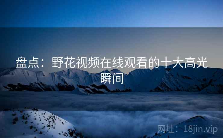 盘点：野花视频在线观看的十大高光瞬间