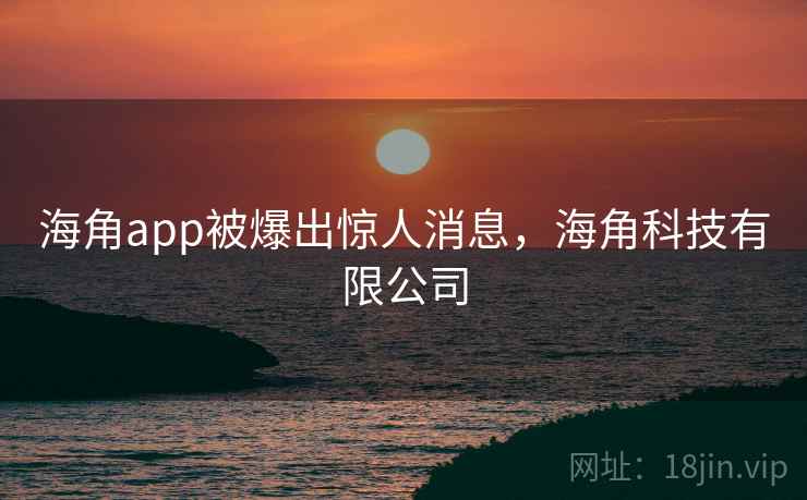 海角app被爆出惊人消息，海角科技有限公司