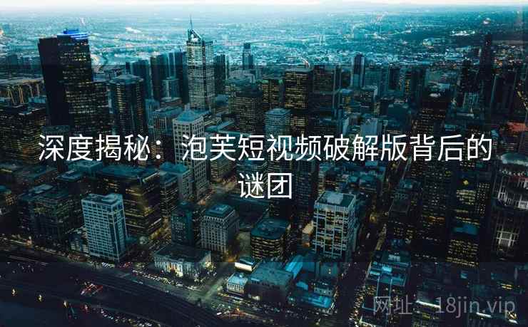 深度揭秘：泡芙短视频破解版背后的谜团