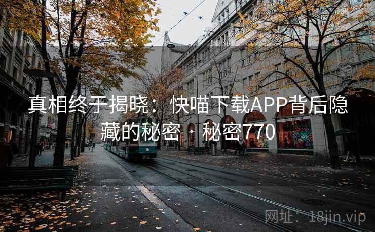 真相终于揭晓：快喵下载APP背后隐藏的秘密 · 秘密770