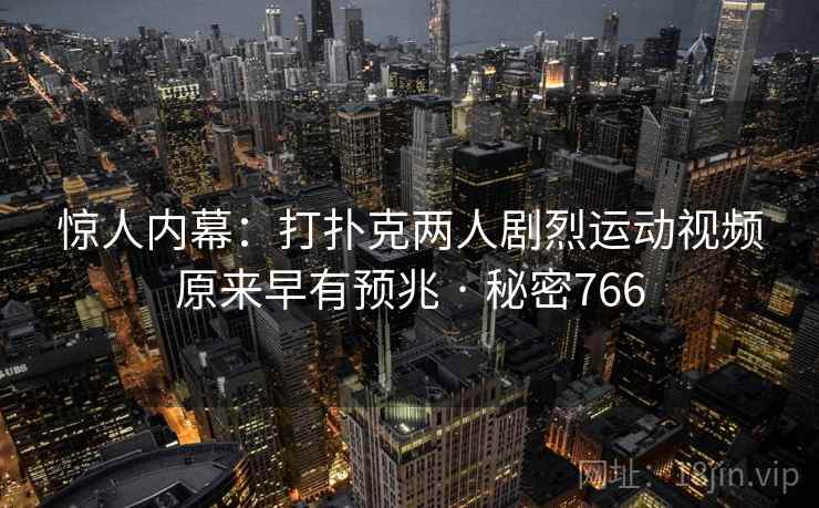 惊人内幕：打扑克两人剧烈运动视频原来早有预兆 · 秘密766