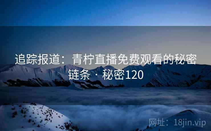追踪报道：青柠直播免费观看的秘密链条 · 秘密120