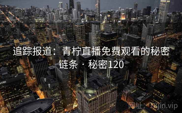 追踪报道：青柠直播免费观看的秘密链条 · 秘密120