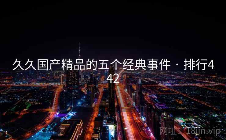 久久国产精品的五个经典事件 · 排行442