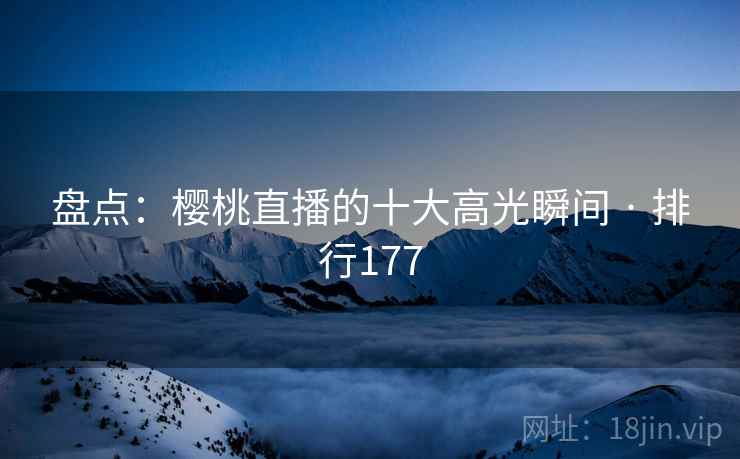 盘点:樱桃直播的十大高光瞬间 · 排行177 盘点:樱桃直播的十大高光瞬间 · 排行177