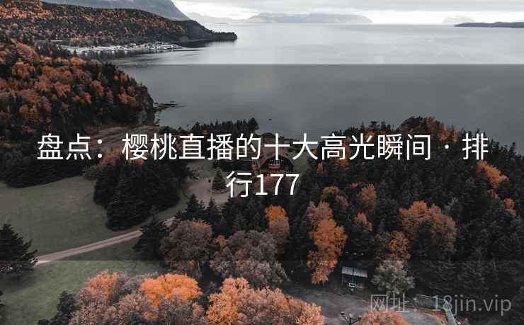 盘点:樱桃直播的十大高光瞬间 · 排行177 盘点:樱桃直播的十大高光瞬间 · 排行177