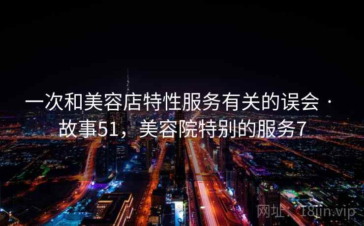 一次和美容店特性服务有关的误会 · 故事51,美容院特别的服务7 一次和美容店特性服务有关的误会 · 故事51,美容院特别的服务7