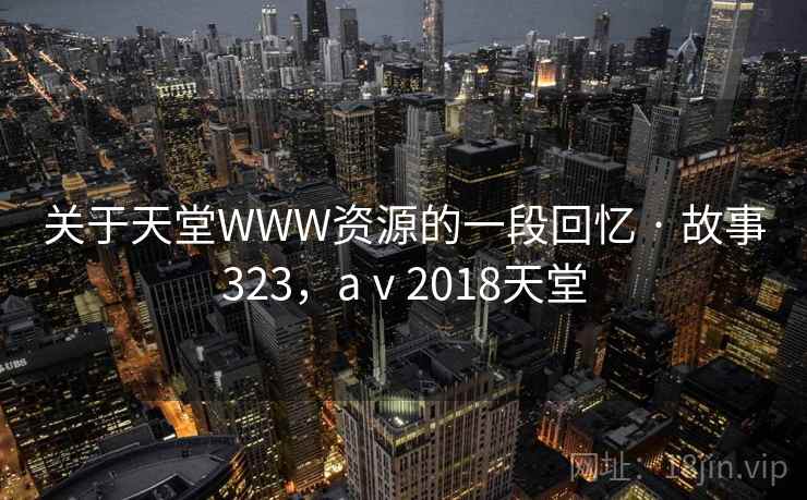 关于天堂WWW资源的一段回忆 · 故事323，aⅴ2018天堂